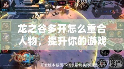 龍之谷多開怎么重合人物，提升你的游戲體驗