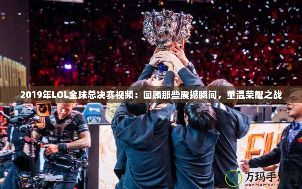 2019年LOL全球總決賽視頻：回顧那些震撼瞬間，重溫榮耀之戰