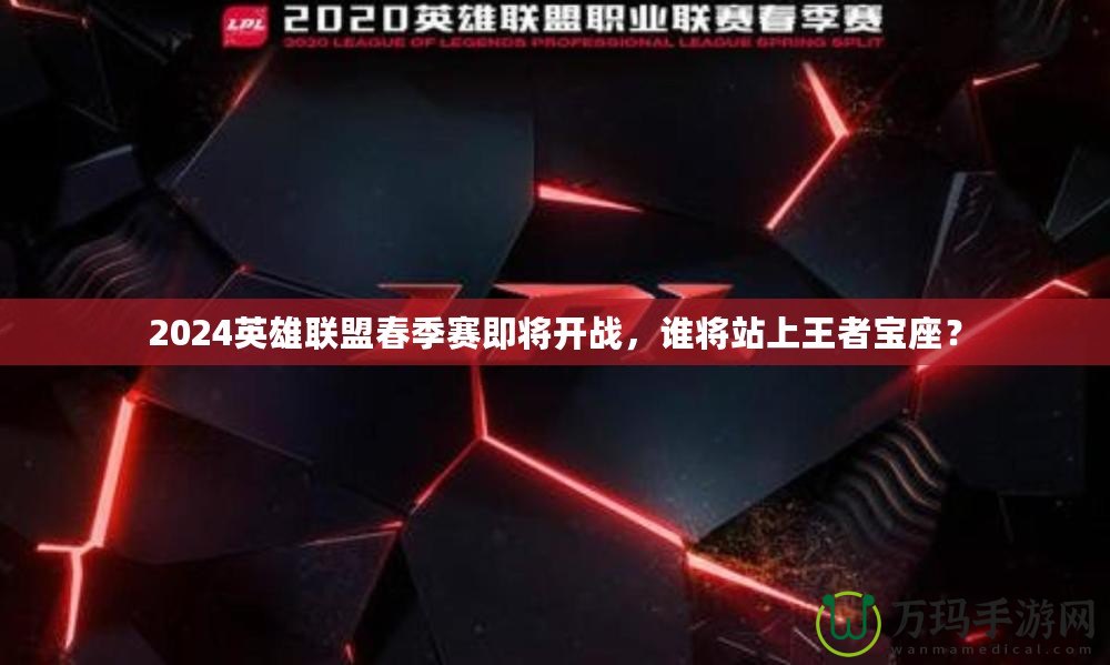 2024英雄聯(lián)盟春季賽即將開戰(zhàn)，誰(shuí)將站上王者寶座？