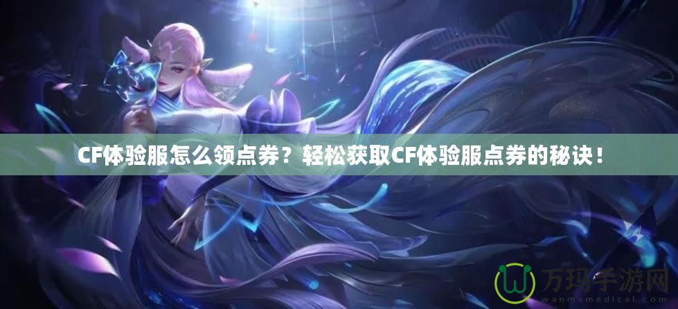 CF體驗服怎么領點券？輕松獲取CF體驗服點券的秘訣！