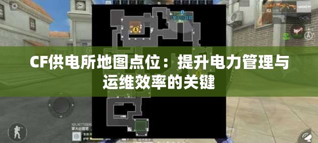 CF供電所地圖點位：提升電力管理與運維效率的關鍵