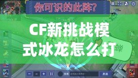 CF新挑戰(zhàn)模式冰龍?jiān)趺创颍拷棠爿p松應(yīng)對(duì)強(qiáng)敵！
