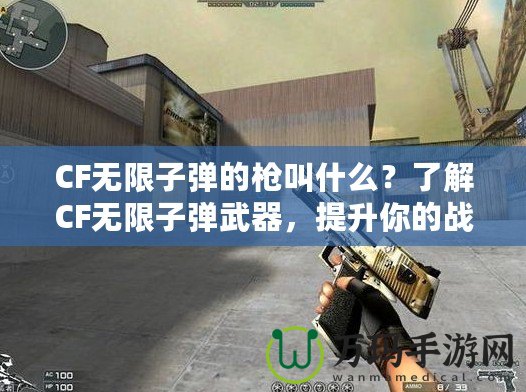CF無限子彈的槍叫什么？了解CF無限子彈武器，提升你的戰斗力！