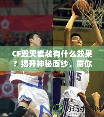 CF毀滅套裝有什么效果？揭開神秘面紗，帶你走向戰場巔峰