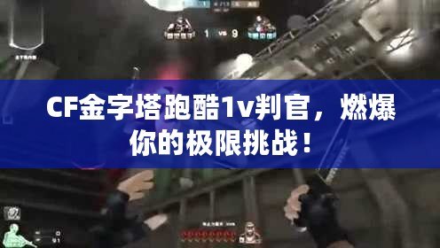 CF金字塔跑酷1v判官，燃爆你的極限挑戰(zhàn)！