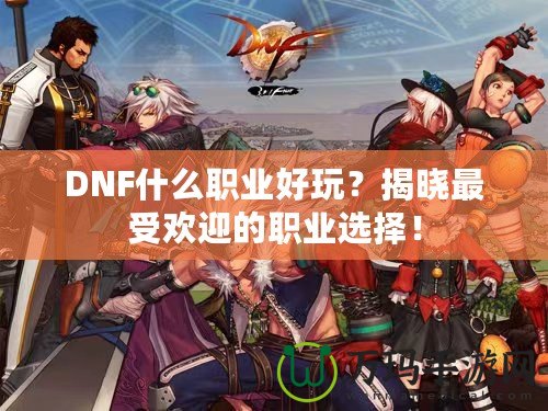 DNF什么職業好玩？揭曉最受歡迎的職業選擇！