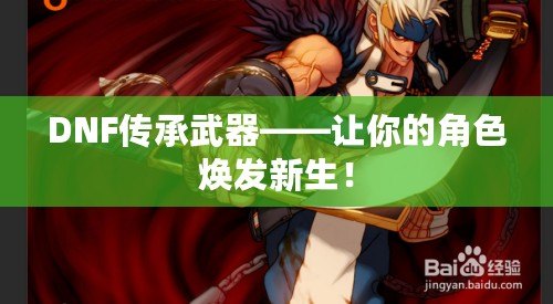 DNF傳承武器——讓你的角色煥發新生！