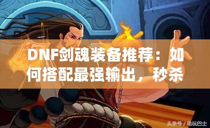 DNF劍魂裝備推薦：如何搭配最強輸出，秒殺副本BOSS！