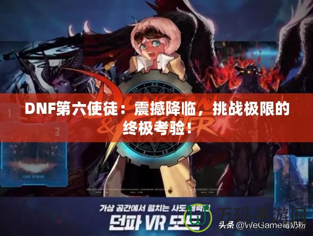 DNF第六使徒：震撼降臨，挑戰極限的終極考驗！