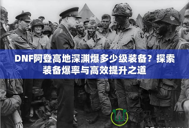 DNF阿登高地深淵爆多少級裝備？探索裝備爆率與高效提升之道
