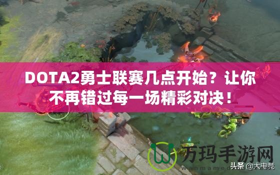DOTA2勇士聯賽幾點開始？讓你不再錯過每一場精彩對決！