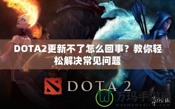 DOTA2更新不了怎么回事？教你輕松解決常見(jiàn)問(wèn)題