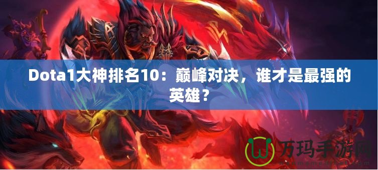Dota1大神排名10：巔峰對決，誰才是最強的英雄？