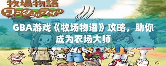 GBA游戲《牧場物語》攻略，助你成為農(nóng)場大師