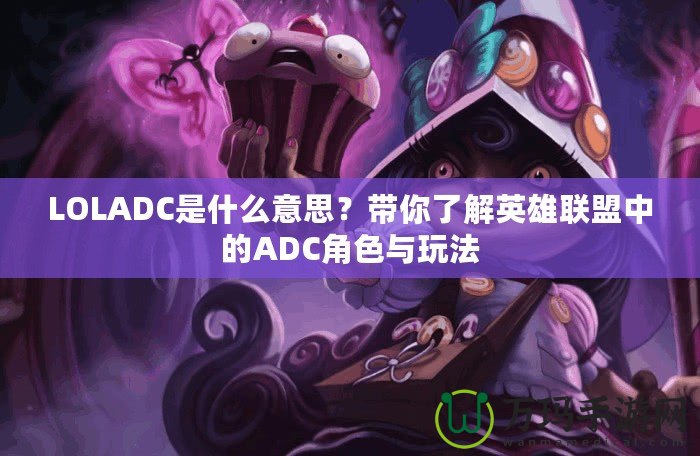 LOLADC是什么意思？帶你了解英雄聯盟中的ADC角色與玩法
