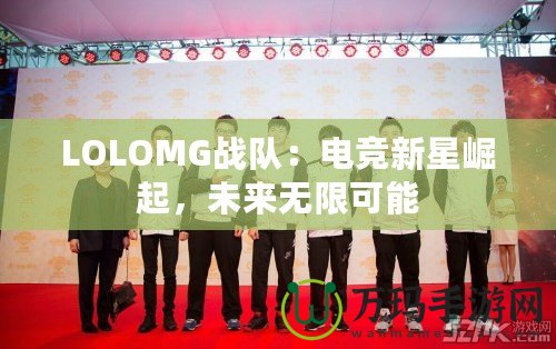 LOLOMG戰隊：電競新星崛起，未來無限可能