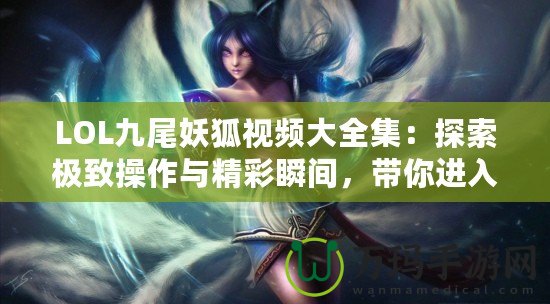 LOL九尾妖狐視頻大全集：探索極致操作與精彩瞬間，帶你進入神奇的LOL世界！