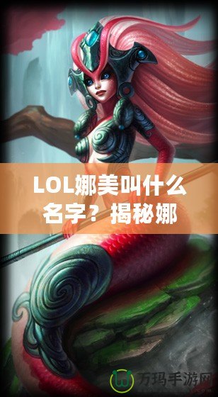 LOL娜美叫什么名字？揭秘娜美背后的故事與英雄特色