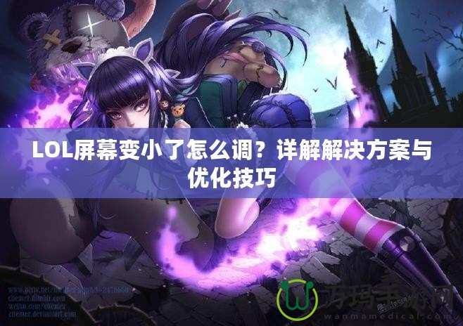 LOL屏幕變小了怎么調？詳解解決方案與優化技巧