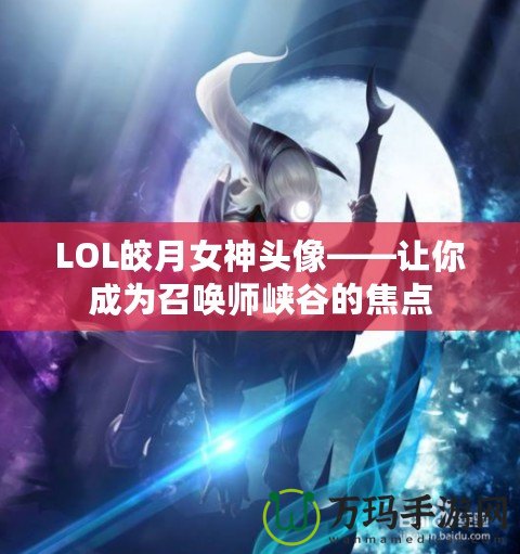 LOL皎月女神頭像——讓你成為召喚師峽谷的焦點(diǎn)