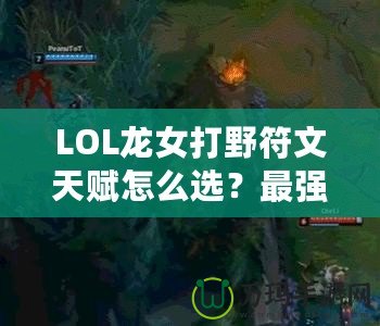 LOL龍女打野符文天賦怎么選？最強(qiáng)攻略來襲！