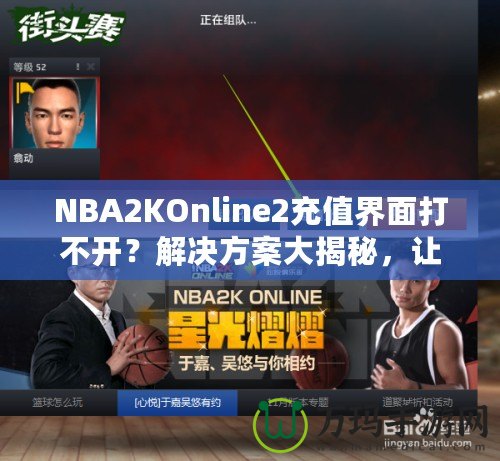 NBA2KOnline2充值界面打不開？解決方案大揭秘，讓你輕松暢玩！
