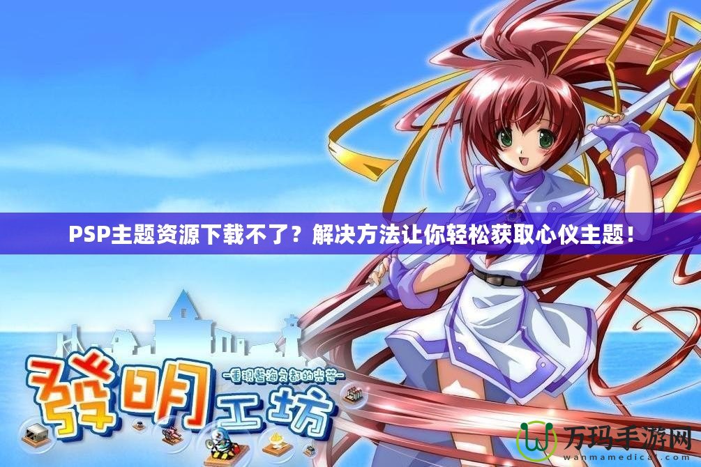 PSP主題資源下載不了？解決方法讓你輕松獲取心儀主題！