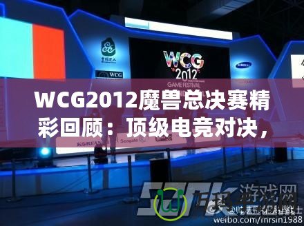 WCG2012魔獸總決賽精彩回顧：頂級電競對決，策略與操作的極致較量