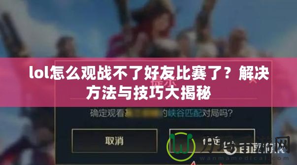 lol怎么觀戰(zhàn)不了好友比賽了？解決方法與技巧大揭秘