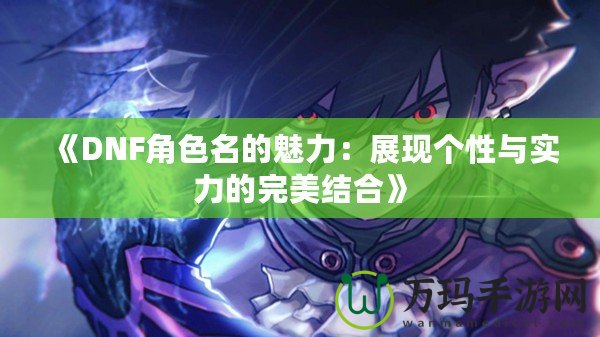《DNF角色名的魅力：展現個性與實力的完美結合》