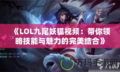 《LOL九尾妖狐視頻：帶你領略技能與魅力的完美結合》