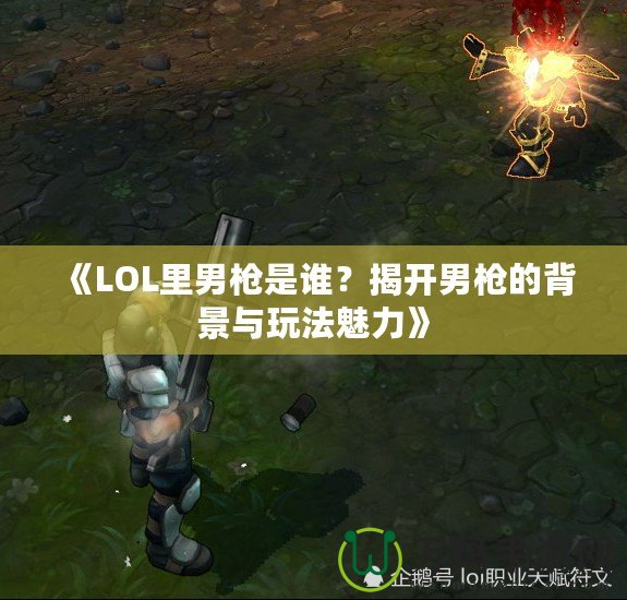 《LOL里男槍是誰？揭開男槍的背景與玩法魅力》