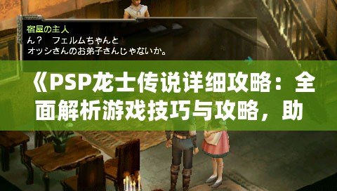 《PSP龍士傳說詳細攻略：全面解析游戲技巧與攻略，助你暢游奇幻世界》