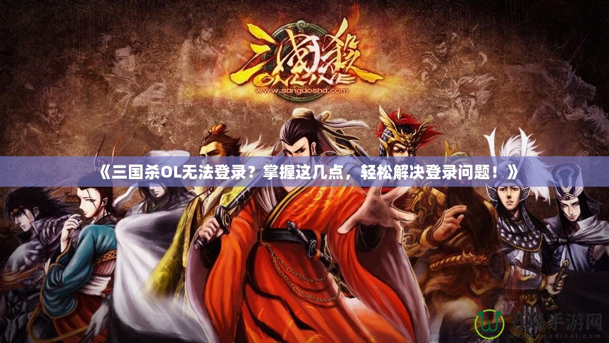 《三國殺OL無法登錄？掌握這幾點，輕松解決登錄問題！》