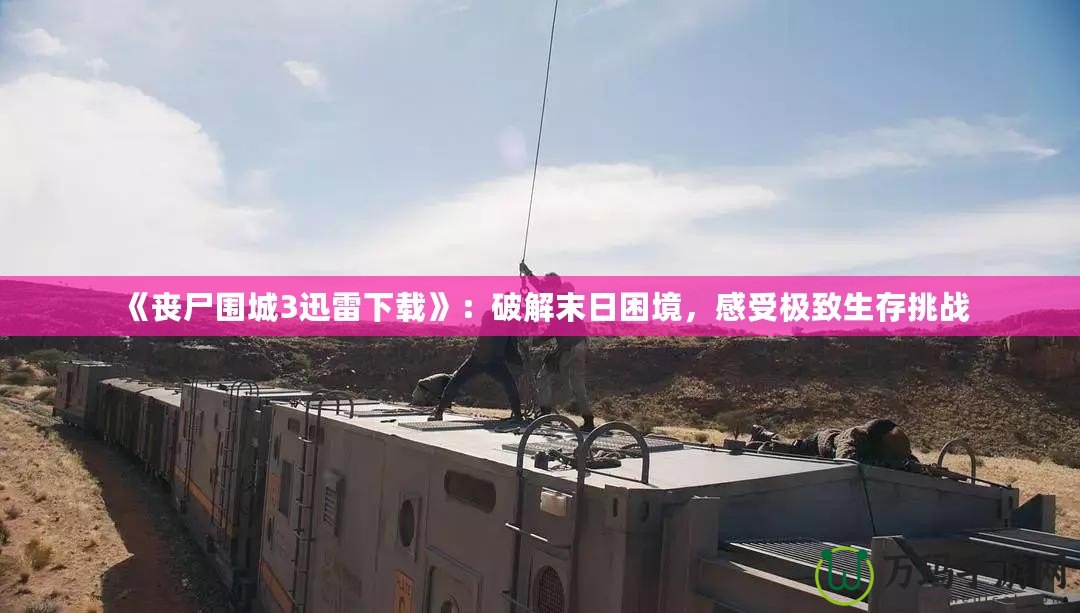 《喪尸圍城3迅雷下載》：破解末日困境，感受極致生存挑戰