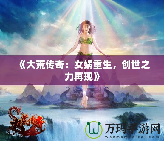 《大荒傳奇：女媧重生，創世之力再現》