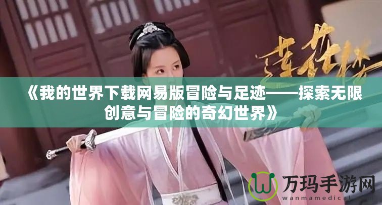 《我的世界下載網易版冒險與足跡——探索無限創意與冒險的奇幻世界》