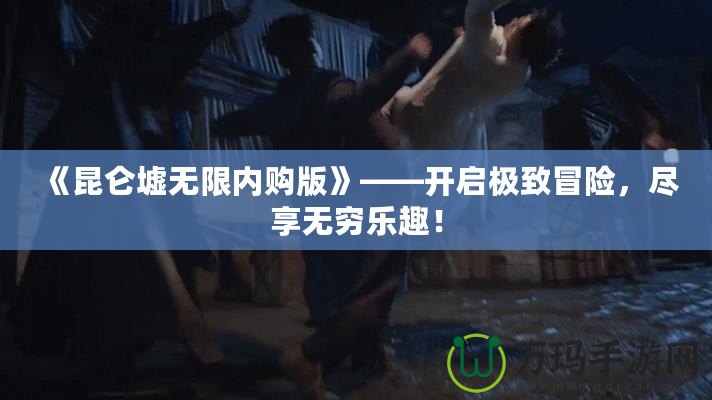 《昆侖墟無限內購版》——開啟極致冒險，盡享無窮樂趣！