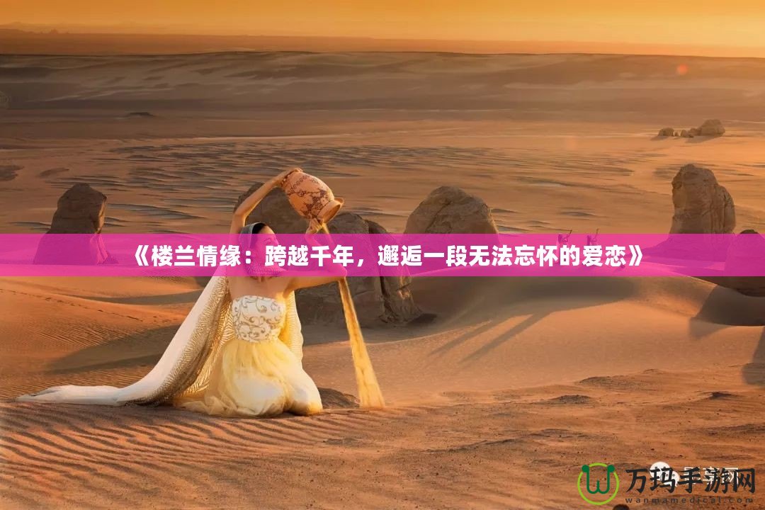 《樓蘭情緣：跨越千年，邂逅一段無法忘懷的愛戀》