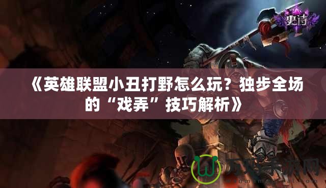 《英雄聯盟小丑打野怎么玩？獨步全場的“戲弄”技巧解析》