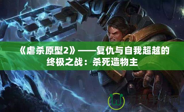 《虐殺原型2》——復仇與自我超越的終極之戰：殺死造物主