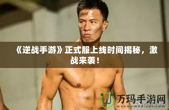 《逆戰手游》正式服上線時間揭秘，激戰來襲！