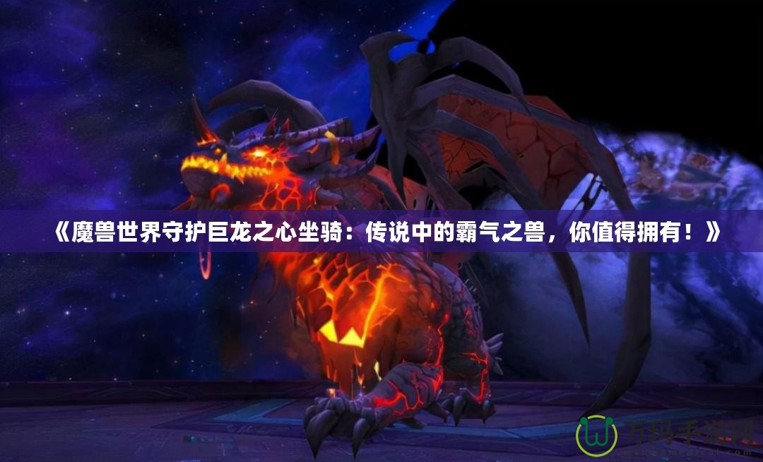 《魔獸世界守護巨龍之心坐騎：傳說中的霸氣之獸，你值得擁有！》