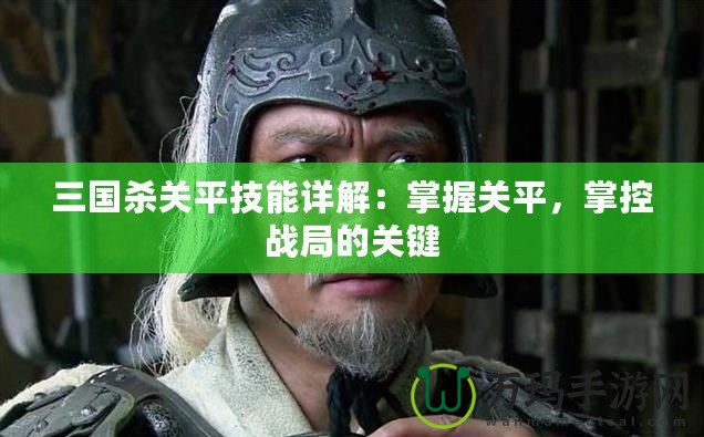 三國殺關平技能詳解：掌握關平，掌控戰局的關鍵