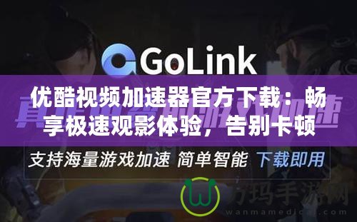 優(yōu)酷視頻加速器官方下載：暢享極速觀影體驗(yàn)，告別卡頓煩惱！