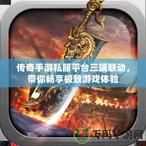 傳奇手游私服平臺三端聯動，帶你暢享極致游戲體驗