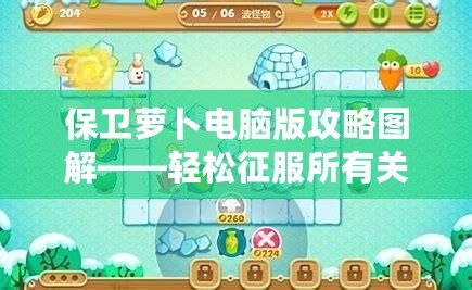 保衛蘿卜電腦版攻略圖解——輕松征服所有關卡的秘密武器