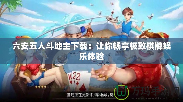 六安五人斗地主下載：讓你暢享極致棋牌娛樂體驗