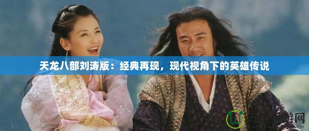 天龍八部劉濤版：經典再現，現代視角下的英雄傳說