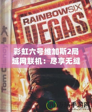 彩虹六號維加斯2局域網聯機：盡享無縫合作與激烈對抗！